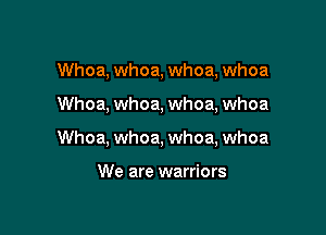 Whoa, whoa, whoa, whoa

Whoa, whoa, whoa, whoa

Whoa, whoa, whoa, whoa

We are warriors