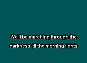 We'll be marching through the

darkness 'til the morning lights