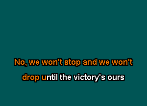 No, we won't stop and we won't

drop until the victory's ours