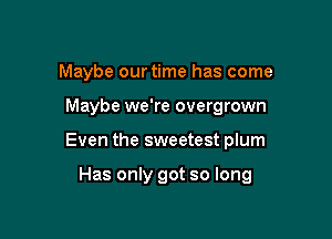 Maybe our time has come

Maybe we're overgrown

Even the sweetest plum

Has only got so long