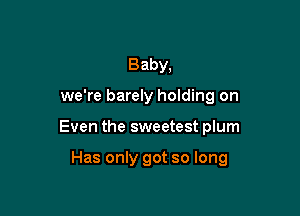 Baby,

we're barely holding on

Even the sweetest plum

Has only got so long
