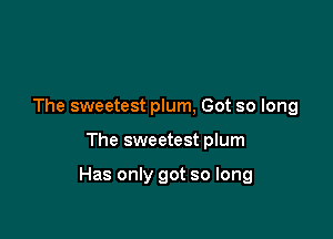 The sweetest plum, Got so long

The sweetest plum

Has only got so long