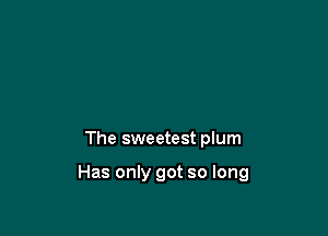 The sweetest plum

Has only got so long