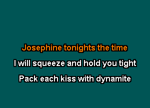 Josephine tonights the time

I will squeeze and hoId you tight

Pack each kiss with dynamite