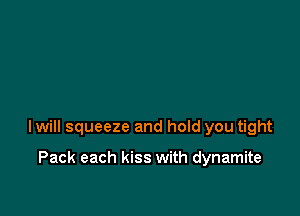 I will squeeze and hoId you tight

Pack each kiss with dynamite