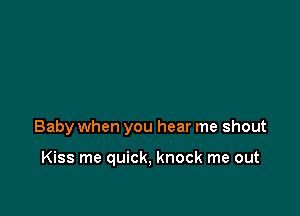 Baby when you hear me shout

Kiss me quick, knock me out