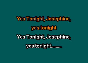 Yes Tonight, Josephine,
yes tonight

Yes Tonight, Josephine,

yes tonight .........