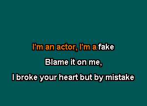 I'm an actor, I'm a fake

Blame it on me,

I broke your heart but by mistake