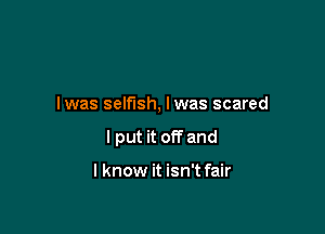 lwas selfish, lwas scared

I put it off and

I know it isn't fair