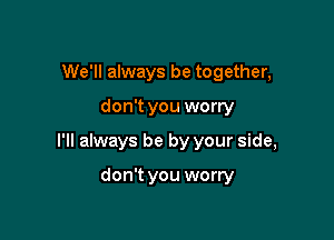 We'll always be together,

don't you worry

I'll always be by your side,

don't you worry