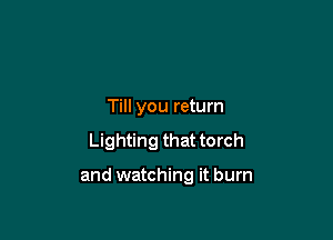Till you return

Lighting that torch

and watching it burn