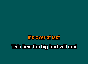 It's over at last
This time the big hurt will end