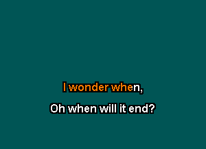 lwonder when,

Oh when will it end?