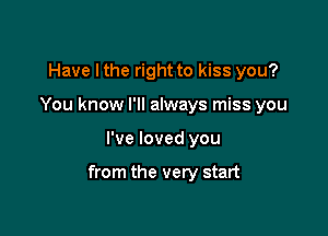 Have I the right to kiss you?
You know I'll always miss you

I've loved you

from the very start