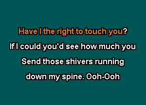 Have I the right to touch you?

Ifl could you'd see how much you

Send those shivers running

down my spine. Ooh-Ooh