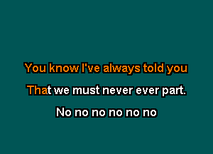 You know I've always told you

That we must never ever part.

No no no no no no