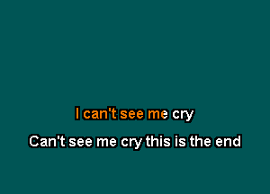 I can't see me cry

Can't see me cry this is the end