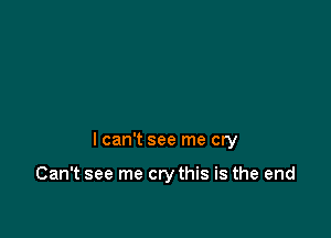 I can't see me cry

Can't see me cry this is the end