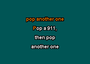 pop another one
Pop a 911,

then pop

another one