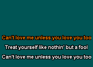 Can't love me unless you love you too
Treat yourself like nothin' but a fool

Can't love me unless you love you too