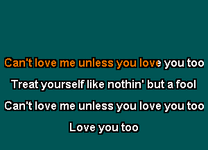 Can't love me unless you love you too
Treat yourself like nothin' but a fool
Can't love me unless you love you too

Love you too