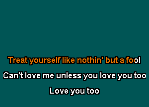 Treat yourself like nothin' but a fool

Can't love me unless you love you too

Love you too