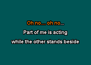 Oh no.... oh no...

Part of me is acting

while the other stands beside