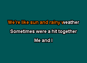 We're like sun and rainy weather

Sometimes were a hit together
Me and l