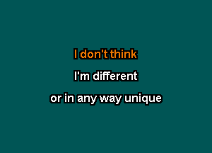 I don't think

I'm different

or in any way unique