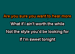 Are you sure you want to hear more

What ifl ain't worth the while

Not the style you'd be looking for

If I'm sweet tonight