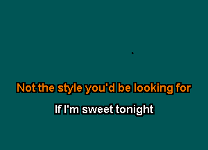 Not the style you'd be looking for

lfl'm sweet tonight