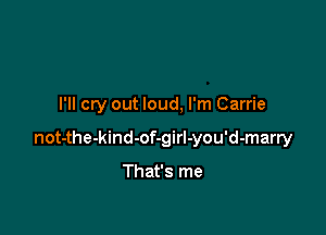 I'll cry out loud, I'm Carrie

not-the-kind-of-girl-you'd-marry

That's me
