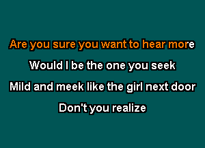 Are you sure you want to hear more

Would I be the one you seek

Mild and meek like the girl next door

Don't you realize