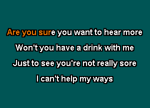 Are you sure you want to hear more

Won't you have a drink with me
Just to see you're not really sore

I can't help my ways