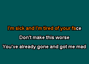 I'm sick and I'm tired ofyourface

Don't make this worse

You've already gone and got me mad