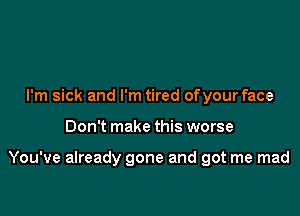 I'm sick and I'm tired ofyourface

Don't make this worse

You've already gone and got me mad