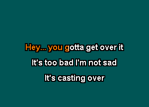 Hey... you gotta get over it

It's too bad I'm not sad

It's casting over