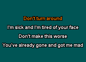 Don't turn around
I'm sick and I'm tired ofyourface

Don't make this worse

You've already gone and got me mad