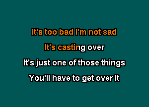 It's too bad I'm not sad

It's casting over

It's just one ofthose things

You'll have to get over it