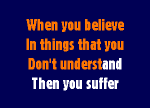 When you believe
In things that you

Don't understand
Then you suffer