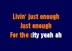 Liuin' just enough

lust enough
For the city yeah ah