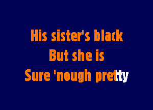 His sister's blatk

Eutsheis
Sure 'nough pram