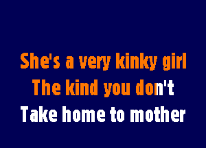 She's a very kinky girl

The kind you don't
Take home to mother