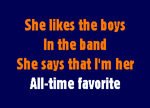 She likes the boys
In the hand

She says that I'm her
All-time favorite