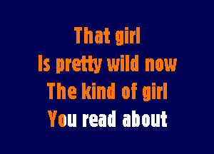 That girl
ls pretiy wild now

The kind of girl
You read about