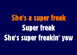 She's a super freak

Super freak
She's super freakin' yew