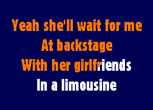 Yeah she'll wait for me
At batkstage

With her girlfriends
In a limousine