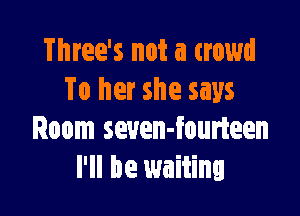 Three's not a crowd
To her she says

Room seuen-fourteen
I'll be waiting