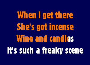 When I let there
She's got intense

Wine and candles
It's suth a freaky Sterne
