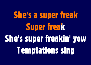 She's a super freak
Super freak

She's super freakin' yaw
Temptations sing